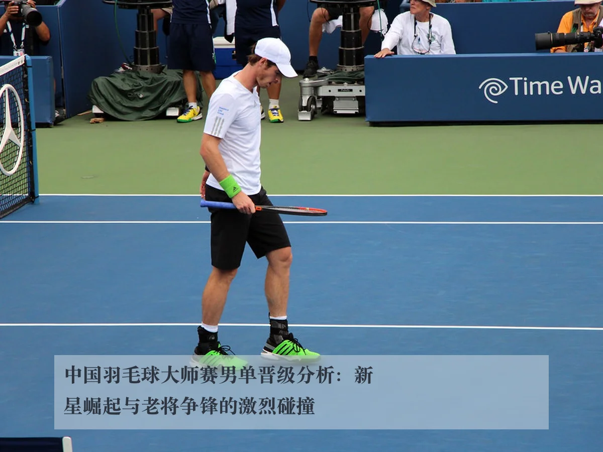 中国羽毛球大师赛男单晋级分析：新星崛起与老将争锋的激烈碰撞